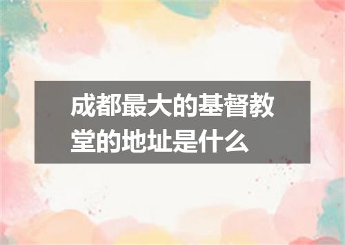 成都最大的基督教堂的地址是什么
