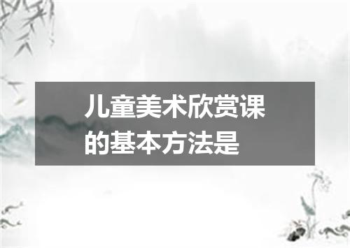 儿童美术欣赏课的基本方法是