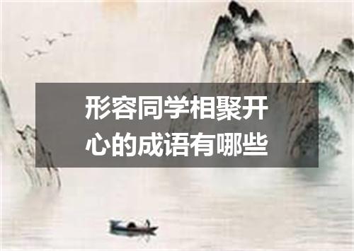 形容同学相聚开心的成语有哪些