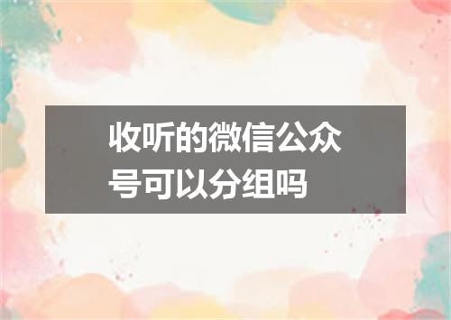 收听的微信公众号可以分组吗