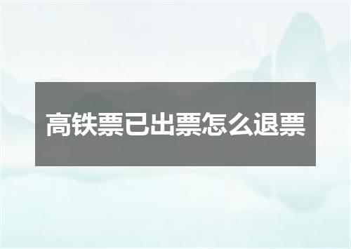 高铁票已出票怎么退票