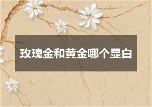 玫瑰金和黄金哪个显白