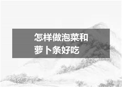 怎样做泡菜和萝卜条好吃