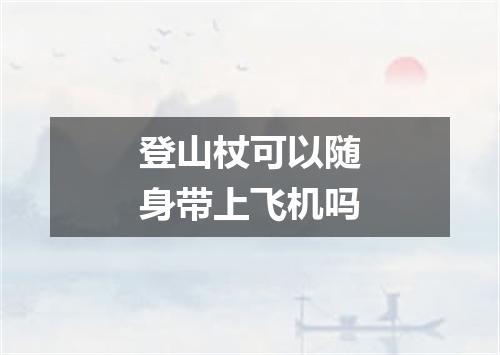 登山杖可以随身带上飞机吗