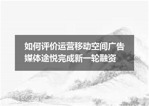 如何评价运营移动空间广告媒体途悦完成新一轮融资