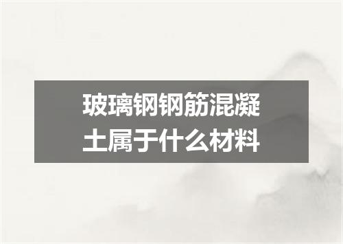 玻璃钢钢筋混凝土属于什么材料