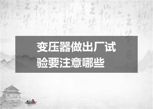 变压器做出厂试验要注意哪些