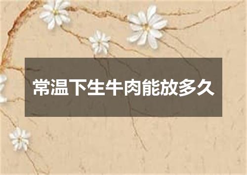 常温下生牛肉能放多久