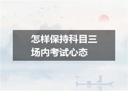 怎样保持科目三场内考试心态