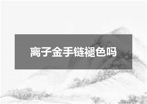 离子金手链褪色吗