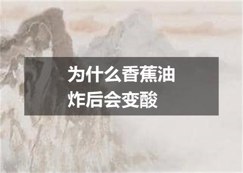 为什么香蕉油炸后会变酸