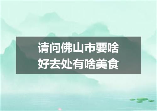 请问佛山市要啥好去处有啥美食