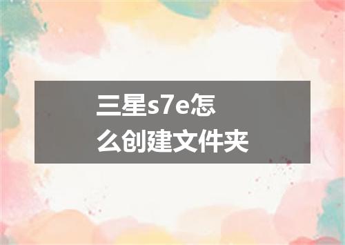三星s7e怎么创建文件夹