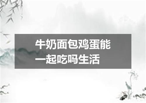 牛奶面包鸡蛋能一起吃吗生活