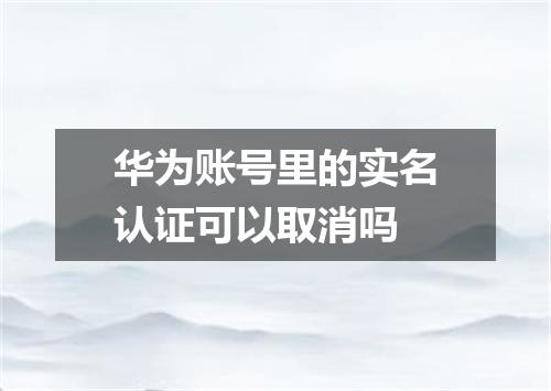 华为账号里的实名认证可以取消吗