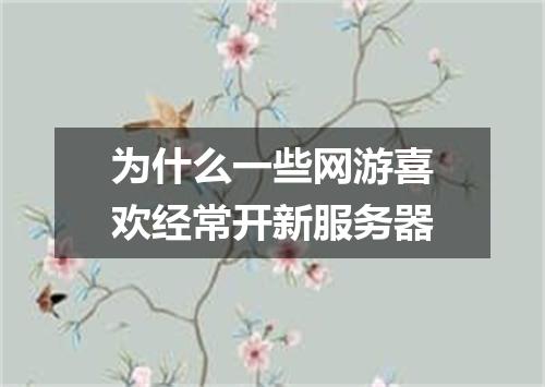为什么一些网游喜欢经常开新服务器