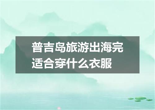 普吉岛旅游出海完适合穿什么衣服