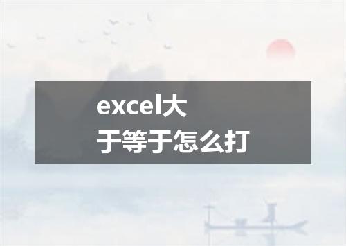 excel大于等于怎么打