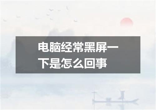 电脑经常黑屏一下是怎么回事