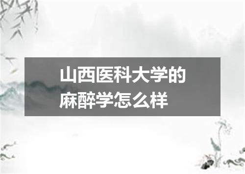 山西医科大学的麻醉学怎么样