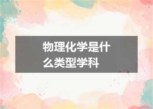 物理化学是什么类型学科