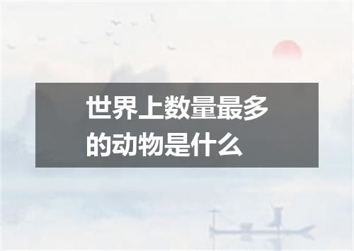世界上数量最多的动物是什么