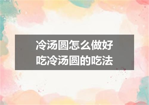 冷汤圆怎么做好吃冷汤圆的吃法