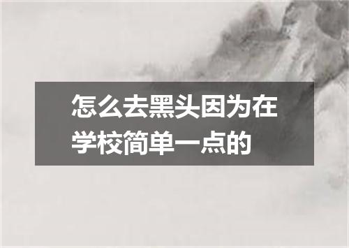 怎么去黑头因为在学校简单一点的