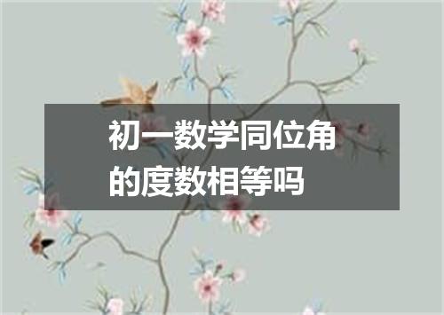 初一数学同位角的度数相等吗
