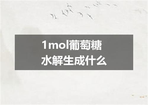 1mol葡萄糖水解生成什么