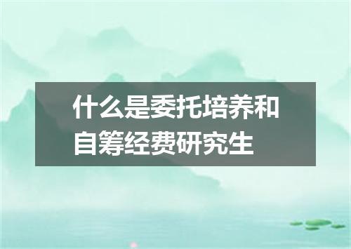 什么是委托培养和自筹经费研究生
