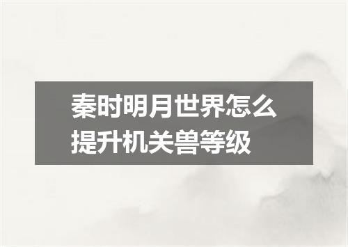 秦时明月世界怎么提升机关兽等级