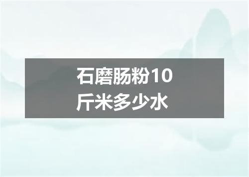 石磨肠粉10斤米多少水