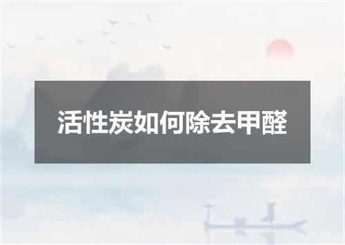 活性炭如何除去甲醛