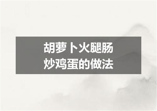 胡萝卜火腿肠炒鸡蛋的做法