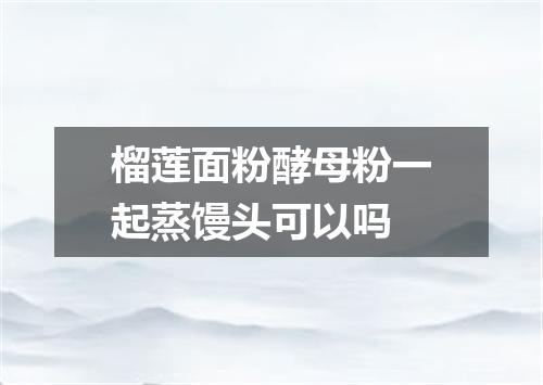 榴莲面粉酵母粉一起蒸馒头可以吗