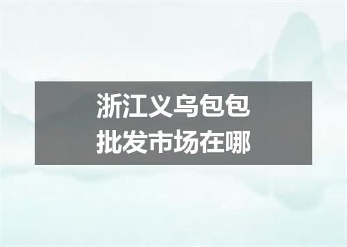 浙江义乌包包批发市场在哪