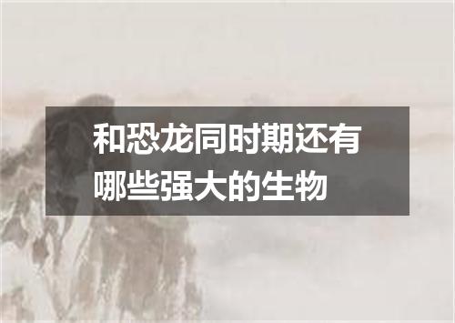 和恐龙同时期还有哪些强大的生物