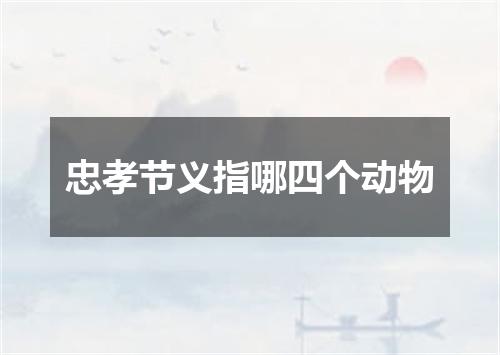 忠孝节义指哪四个动物