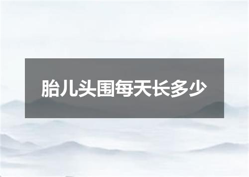 胎儿头围每天长多少
