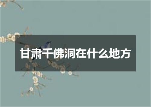 甘肃千佛洞在什么地方