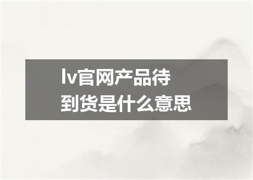 lv官网产品待到货是什么意思