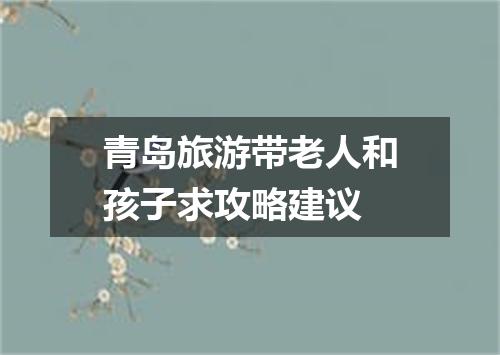 青岛旅游带老人和孩子求攻略建议