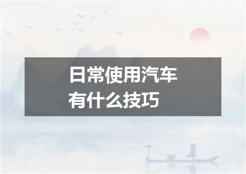 日常使用汽车有什么技巧