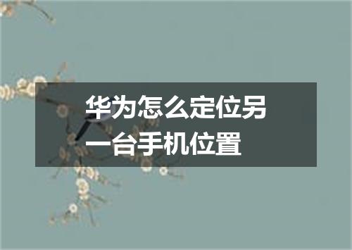 华为怎么定位另一台手机位置