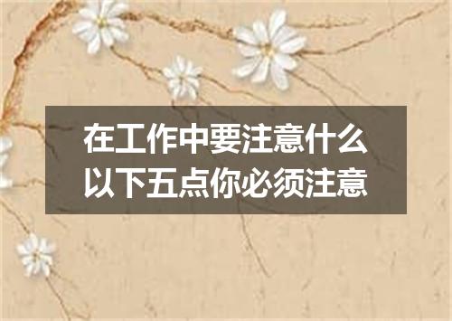 在工作中要注意什么以下五点你必须注意