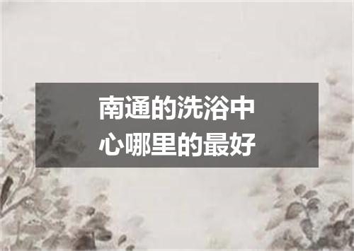 南通的洗浴中心哪里的最好