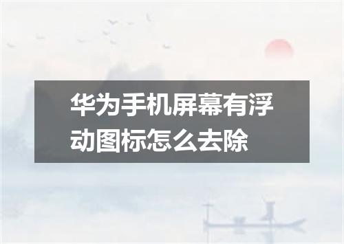 华为手机屏幕有浮动图标怎么去除