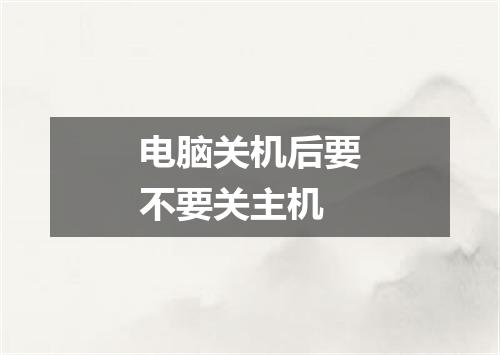 电脑关机后要不要关主机
