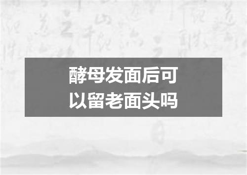酵母发面后可以留老面头吗